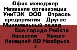 Офис-менеджер › Название организации ­ УниТЭК, ООО › Отрасль предприятия ­ Другое › Минимальный оклад ­ 17 000 - Все города Работа » Вакансии   . Ямало-Ненецкий АО,Ноябрьск г.